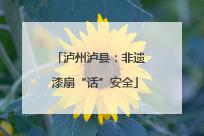 泸州泸县：非遗漆扇“话”安全