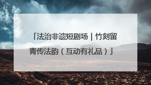 法治非遗短剧场｜竹刻留青传法韵（互动有礼品）
