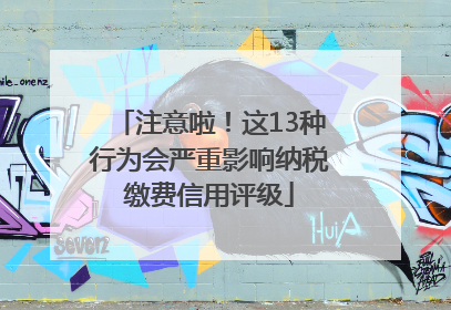 注意啦！这13种行为会严重影响纳税缴费信用评级