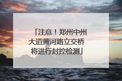 注意！郑州中州大道黄河路立交桥将进行封控检测