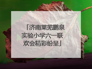 济南莱芜鹏泉实验小学六一联欢会精彩纷呈
