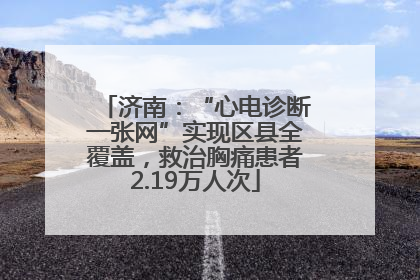 济南：“心电诊断一张网”实现区县全覆盖，救治胸痛患者2.19万人次
