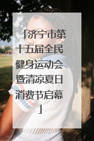 济宁市第十五届全民健身运动会暨清凉夏日消费节启幕