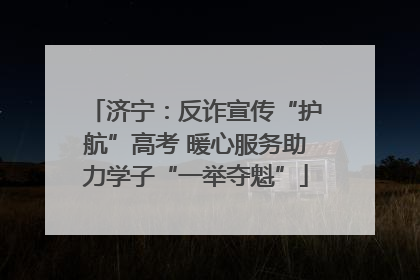济宁：反诈宣传“护航”高考 暖心服务助力学子“一举夺魁”