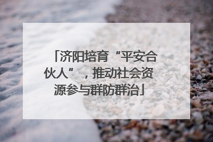济阳培育“平安合伙人”，推动社会资源参与群防群治