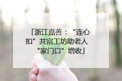 浙江嘉善：“连心扣”共富工坊助老人“家门口”增收