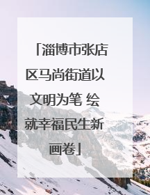 淄博市张店区马尚街道以文明为笔 绘就幸福民生新画卷