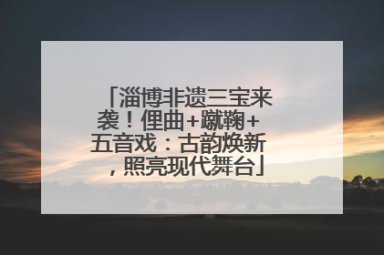 淄博非遗三宝来袭！俚曲+蹴鞠+五音戏：古韵焕新，照亮现代舞台