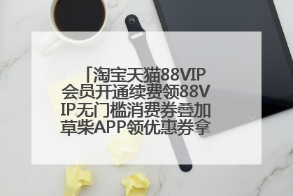 淘宝天猫88VIP会员开通续费领88VIP无门槛消费券叠加草柴APP领优惠券拿购物返利更省钱
