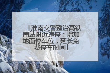 淮南交警整治高铁南站附近违停：增加地面停车位，延长免费停车时间