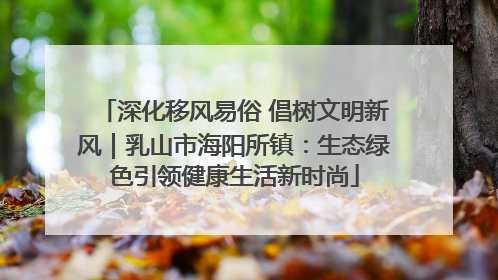 深化移风易俗 倡树文明新风｜乳山市海阳所镇：生态绿色引领健康生活新时尚