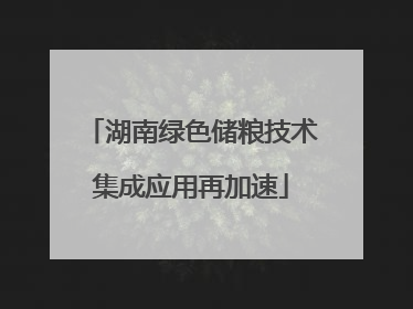湖南绿色储粮技术集成应用再加速