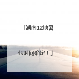 湖南12地暑假时间确定！