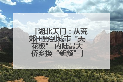 湖北天门：从荒郊田野到城市“天花板” 内陆最大侨乡换“新颜”