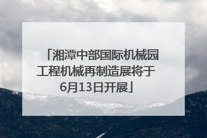 湘潭中部国际机械园工程机械再制造展将于6月13日开展