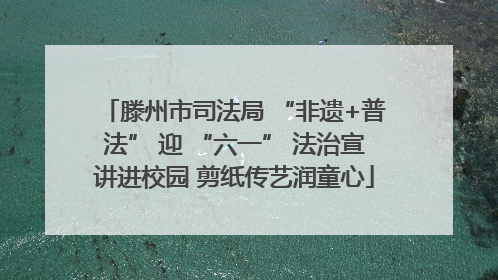 滕州市司法局 “非遗+普法” 迎 “六一” 法治宣讲进校园 剪纸传艺润童心