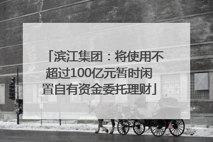 滨江集团：将使用不超过100亿元暂时闲置自有资金委托理财