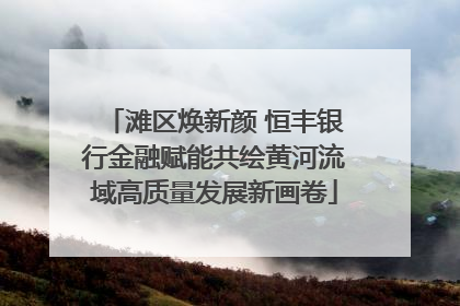 滩区焕新颜 恒丰银行金融赋能共绘黄河流域高质量发展新画卷
