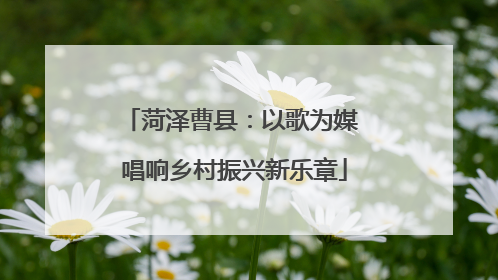 菏泽曹县：以歌为媒 唱响乡村振兴新乐章