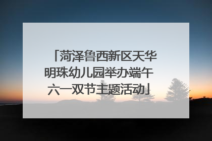 菏泽鲁西新区天华明珠幼儿园举办端午六一双节主题活动