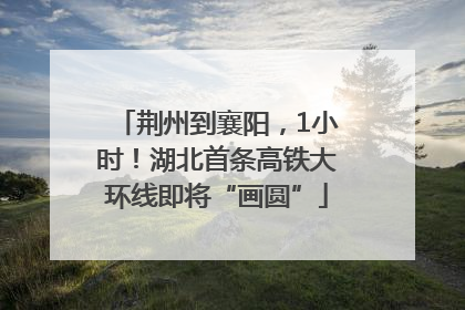 荆州到襄阳，1小时！湖北首条高铁大环线即将“画圆”
