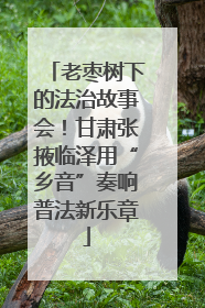 老枣树下的法治故事会！甘肃张掖临泽用“乡音”奏响普法新乐章