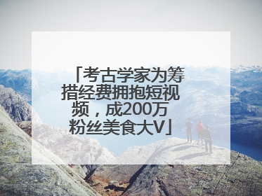 考古学家为筹措经费拥抱短视频，成200万粉丝美食大V