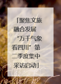 聚焦文旅融合发展 “万千气象看四川”第二季度集中采访启动