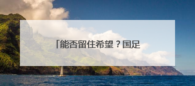 能否留住希望？国足明晚又迎“生死战”