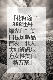 花皙蔻“388牡丹耀光白”美白祛斑新品首发：北大夫妇解码东方女性美白新方案