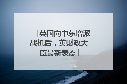 英国向中东增派战机后，英财政大臣最新表态