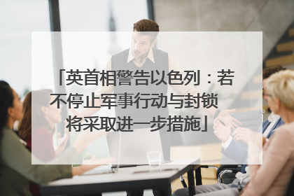 英首相警告以色列：若不停止军事行动与封锁 将采取进一步措施