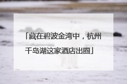 藏在碧波金湾中，杭州千岛湖这家酒店出圈
