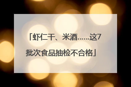 虾仁干、米酒……这7批次食品抽检不合格