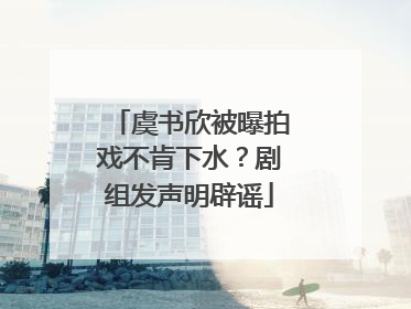 虞书欣被曝拍戏不肯下水？剧组发声明辟谣