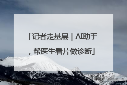 记者走基层｜AI助手，帮医生看片做诊断