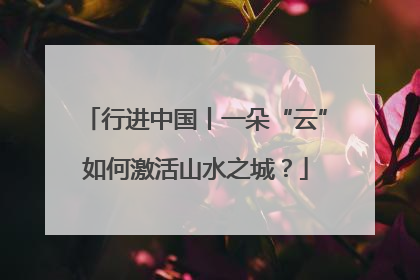 行进中国丨一朵“云”如何激活山水之城？
