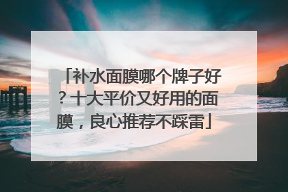 补水面膜哪个牌子好？十大平价又好用的面膜，良心推荐不踩雷