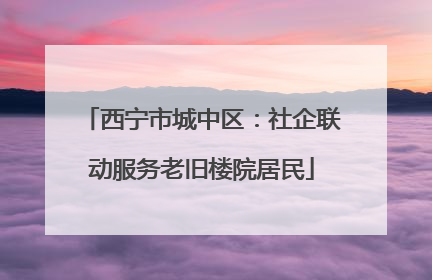 西宁市城中区：社企联动服务老旧楼院居民