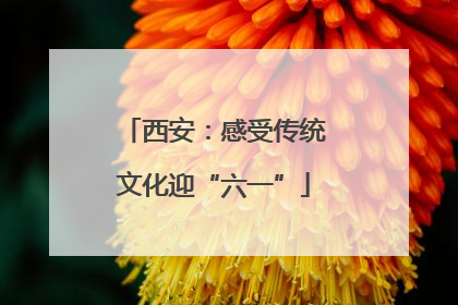 西安：感受传统文化迎“六一”
