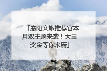 襄阳文旅推荐官本月双主题来袭！大量奖金等你来薅