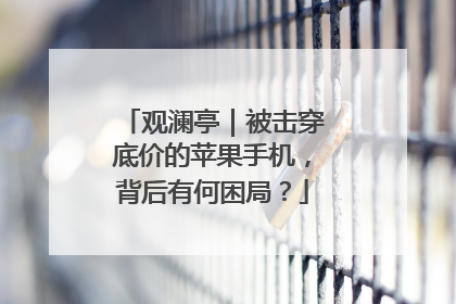 观澜亭｜被击穿底价的苹果手机，背后有何困局？