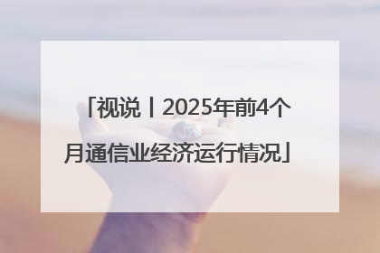 视说丨2025年前4个月通信业经济运行情况