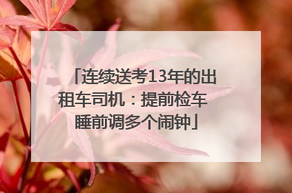 连续送考13年的出租车司机：提前检车 睡前调多个闹钟