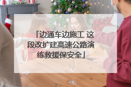 边通车边施工 这段改扩建高速公路演练救援保安全