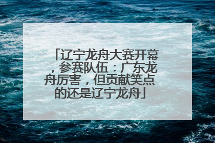 辽宁龙舟大赛开幕，参赛队伍：广东龙舟厉害，但贡献笑点的还是辽宁龙舟
