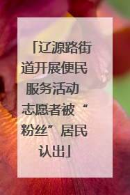 辽源路街道开展便民服务活动 志愿者被“粉丝”居民认出