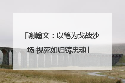 谢翰文：以笔为戈战沙场 视死如归铸忠魂