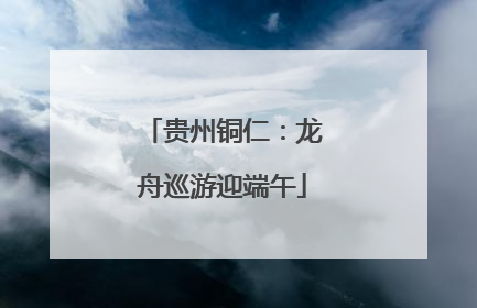 贵州铜仁：龙舟巡游迎端午