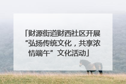 财源街道财西社区开展“弘扬传统文化，共享浓情端午”文化活动